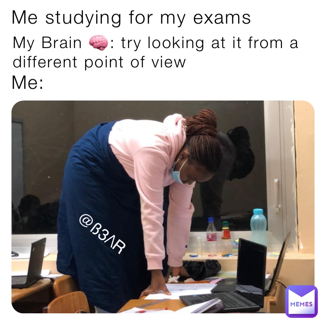 Me studying for my exams My Brain 🧠: try looking at it from a different point of view Me: @ß3/\R