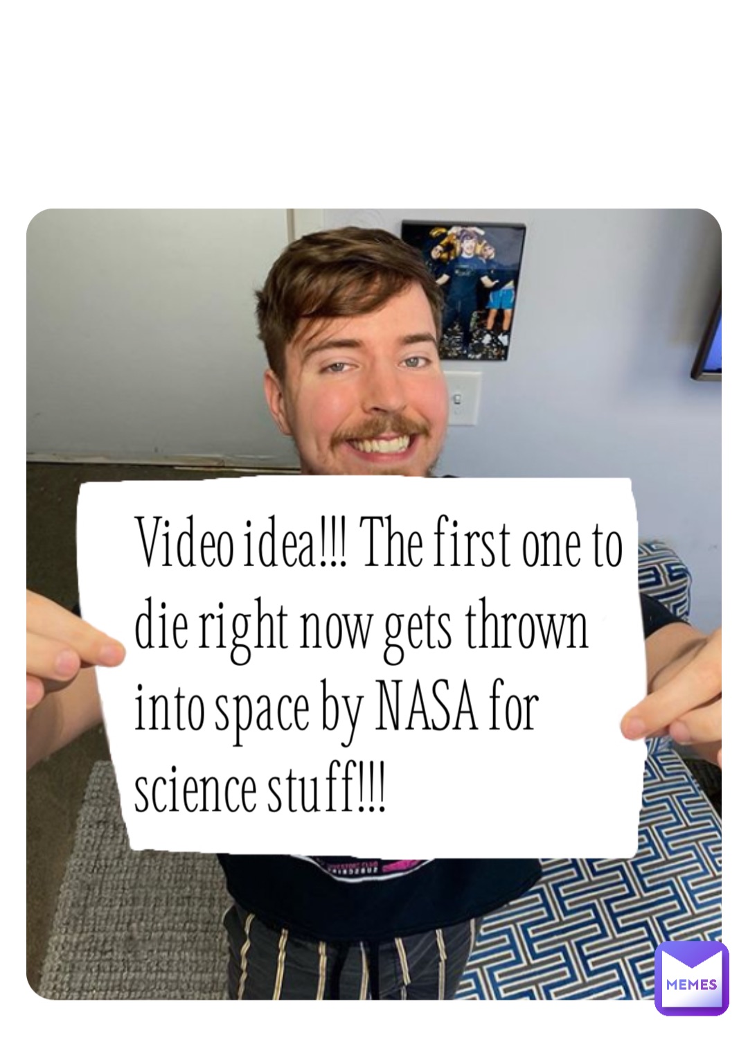 Video idea!!! The first one to die right now gets thrown into space by NASA for science stuff!!!