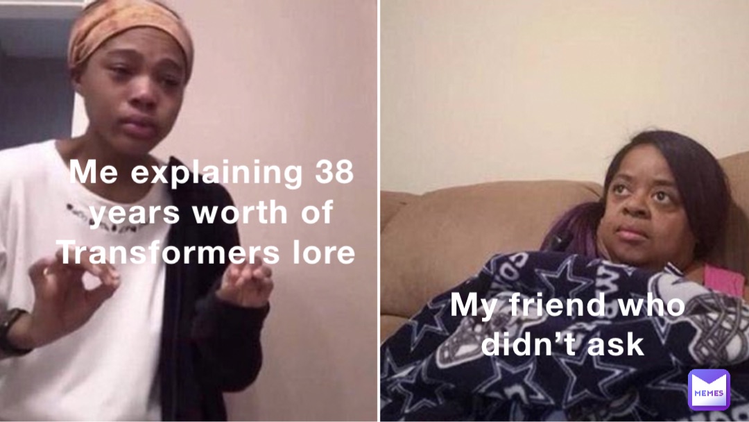 My friend who didn’t ask Me explaining 38 years worth of Transformers lore