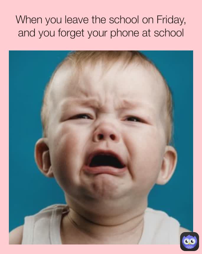 When you leave the school on Friday, and you forget your phone at school