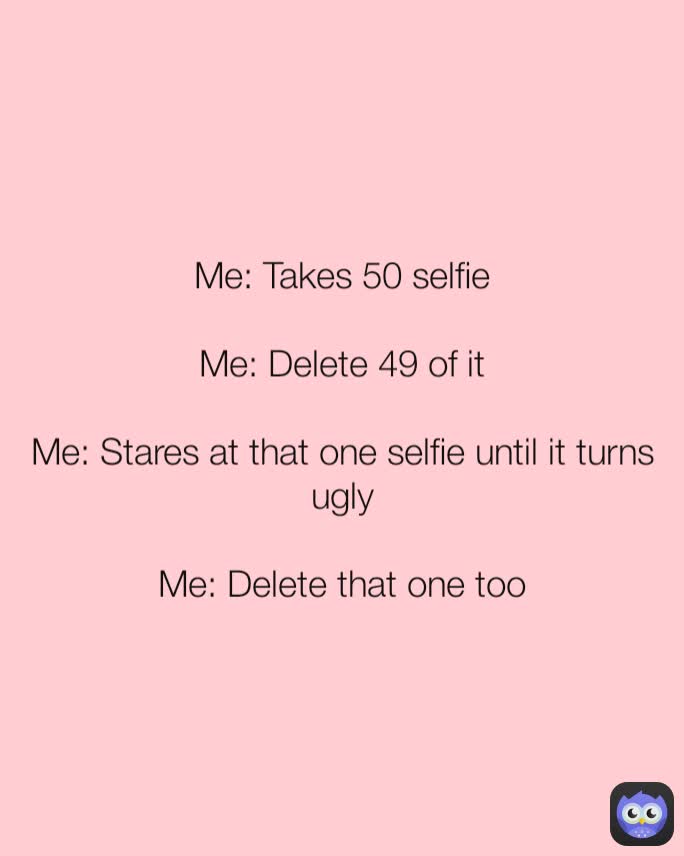 Me: Takes 50 selfie

Me: Delete 49 of it

Me: Stares at that one selfie until it turns ugly

Me: Delete that one too