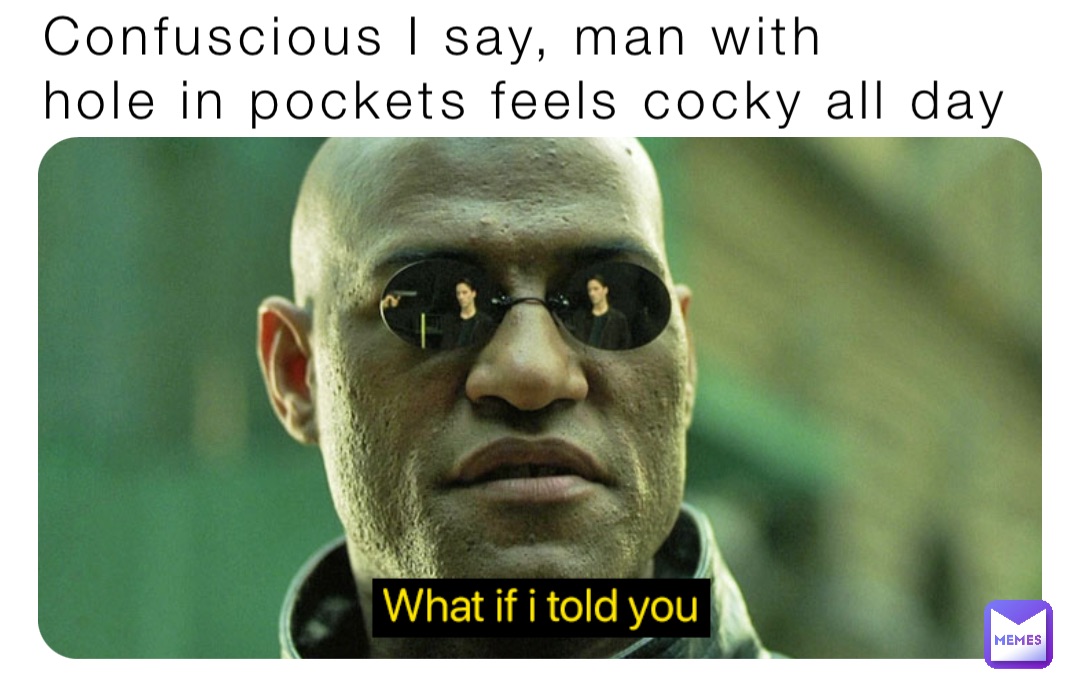 Confuscious I say, man with 
hole in pockets feels cocky all day