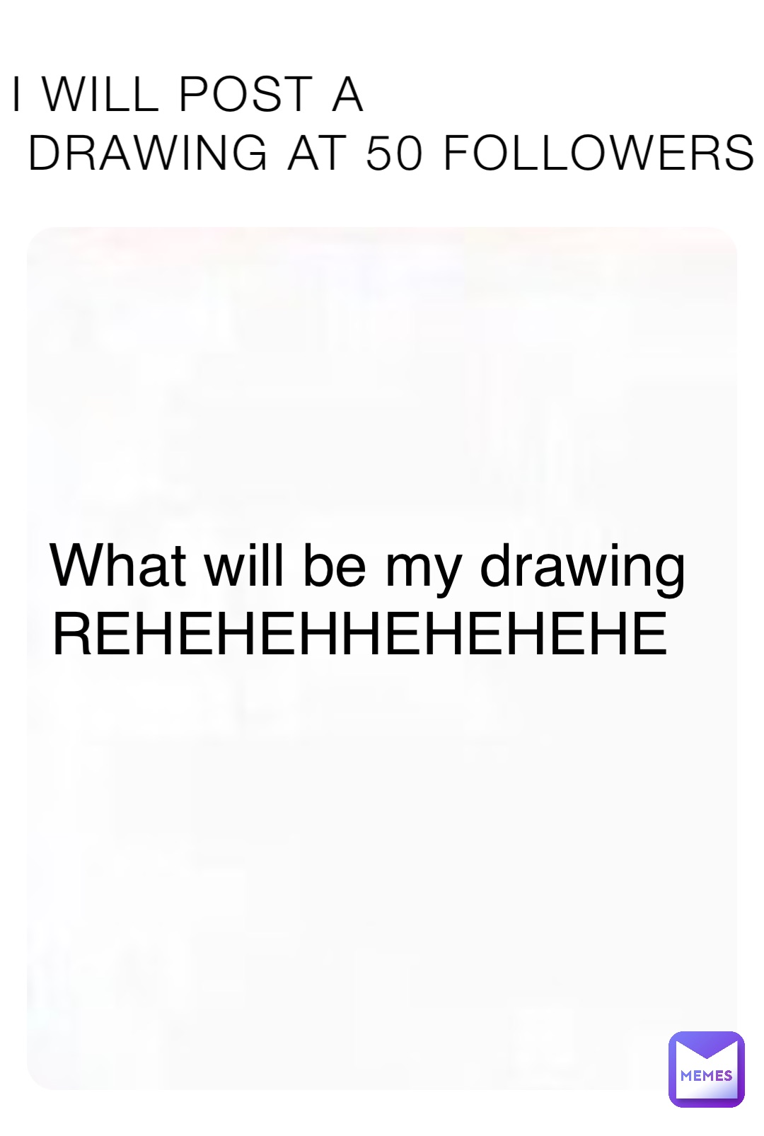 I WILL POST A
 DRAWING AT 50 FOLLOWERS What will be my drawing REHEHEHHEHEHEHE