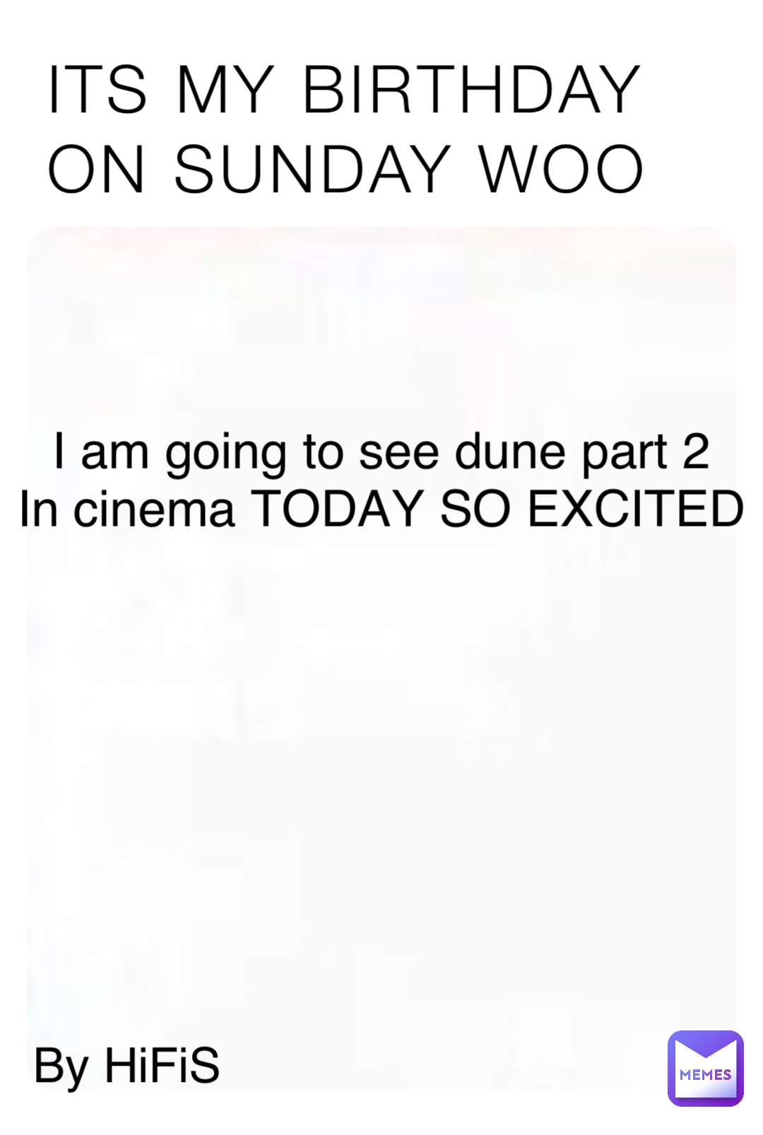 ITS MY BIRTHDAY
ON SUNDAY WOO I am going to see dune part 2
In cinema TODAY SO EXCITED