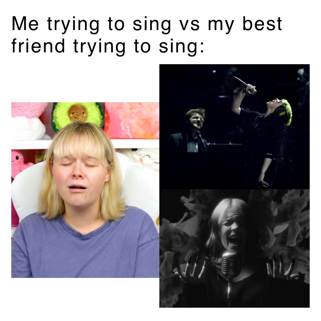 Me trying to sing vs my best friend trying to sing: