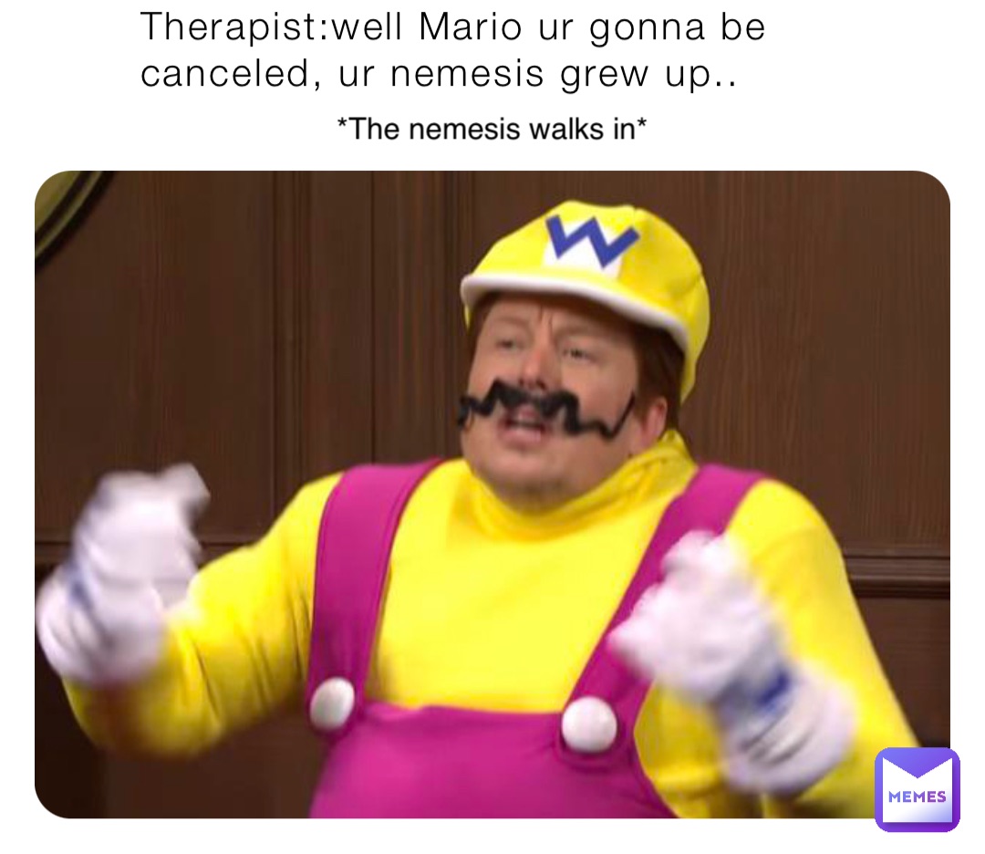 Therapist:well Mario ur gonna be canceled, ur nemesis grew up.. *The nemesis walks in*