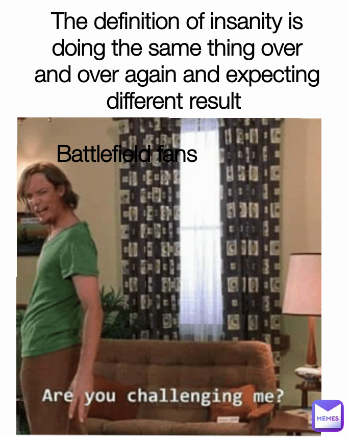 The definition of insanity is doing the same thing over and over again and expecting different result 
 Battlefield fans

