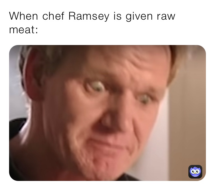 When chef Ramsey is given raw meat: