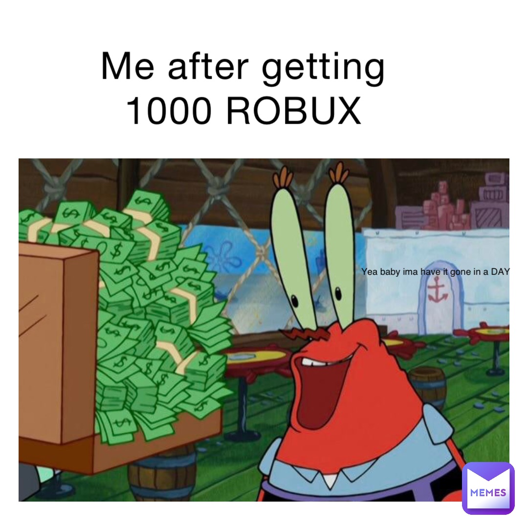 Me after getting 1000 ROBUX Yea baby ima have it gone in a DAY