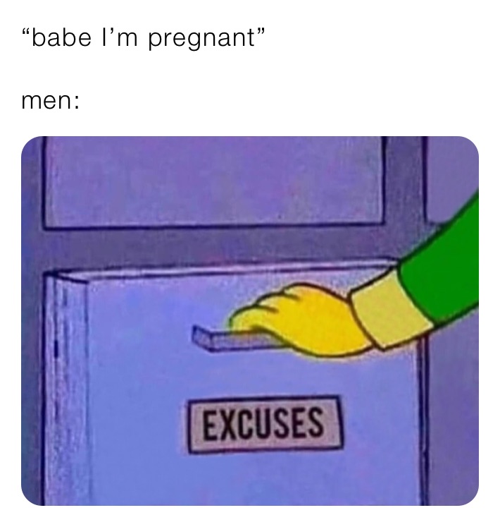 “babe I’m pregnant”

men:
