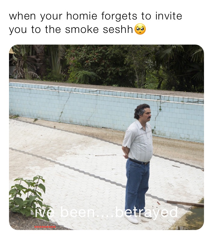when your homie forgets to invite you to the smoke seshh🥺