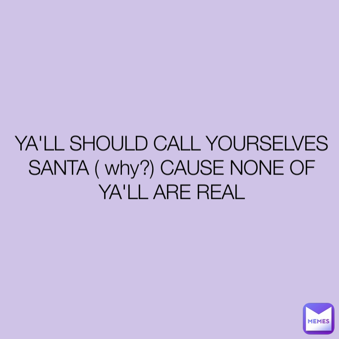 YA'LL SHOULD CALL YOURSELVES SANTA ( why?) CAUSE NONE OF YA'LL ARE REAL