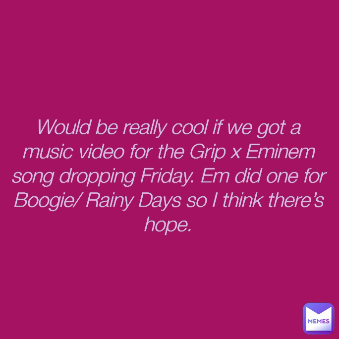 Would be really cool if we got a music video for the Grip x Eminem song dropping Friday. Em did one for Boogie/ Rainy Days so I think there’s hope.