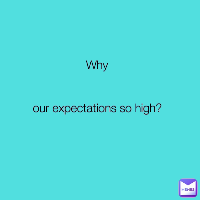 Why


our expectations so high?

