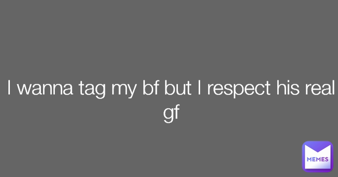 I wanna tag my bf but I respect his real gf


