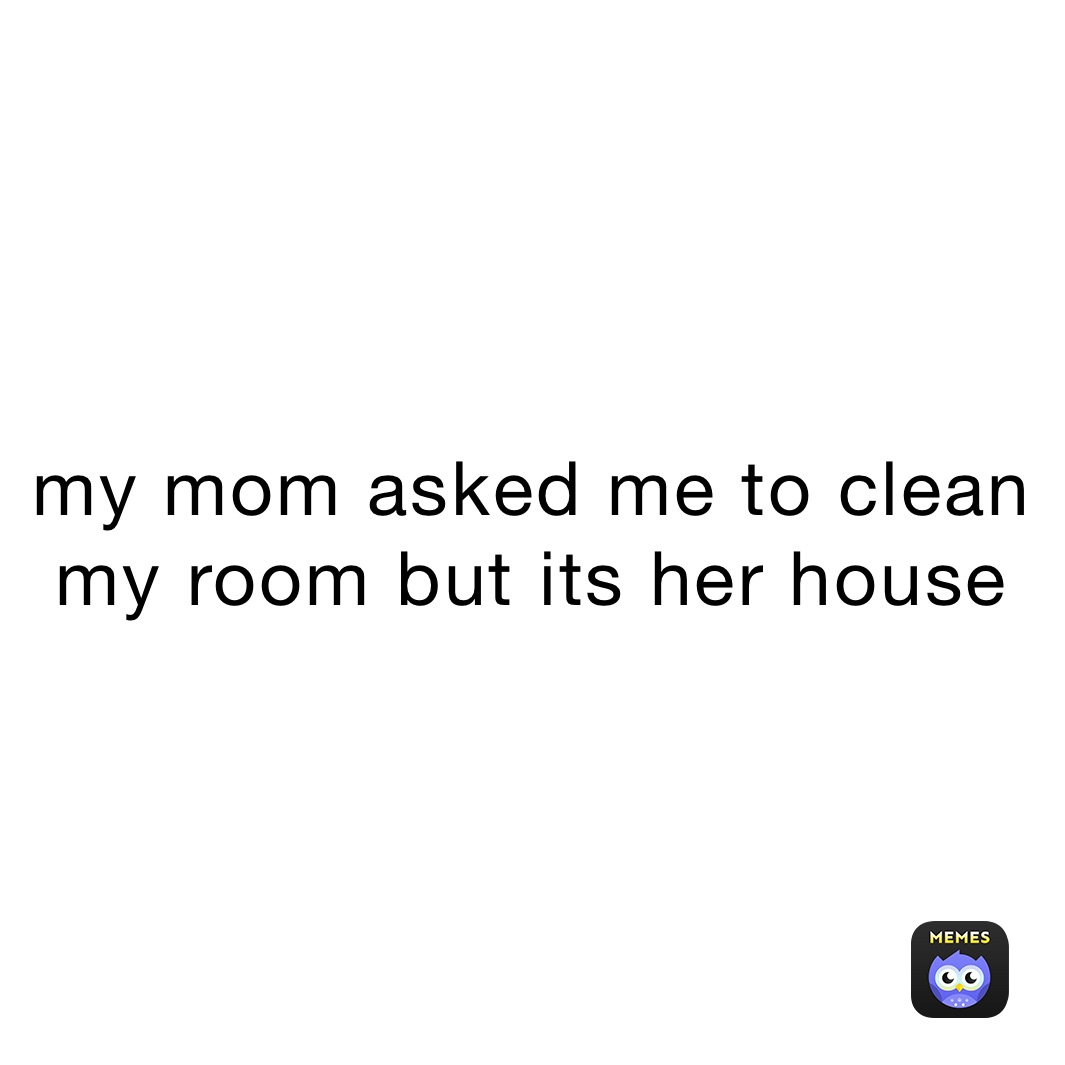 my mom asked me to clean my room but its her house