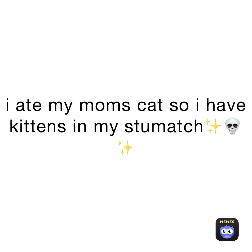 i ate my moms cat so i have kittens in my stumatch✨💀✨