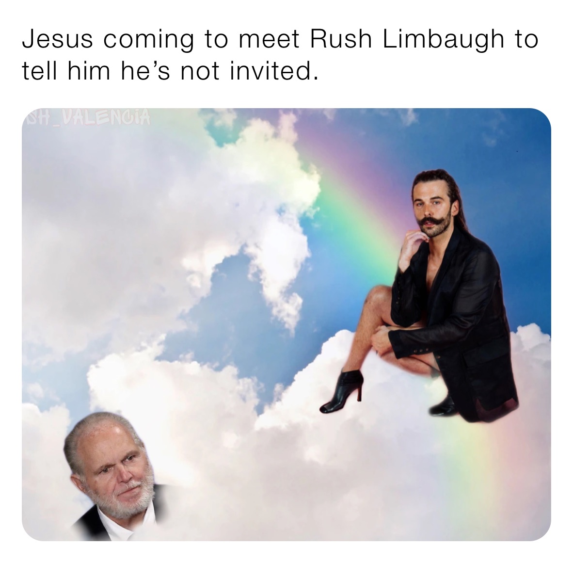 Jesus coming to meet Rush Limbaugh to tell him he’s not invited. 