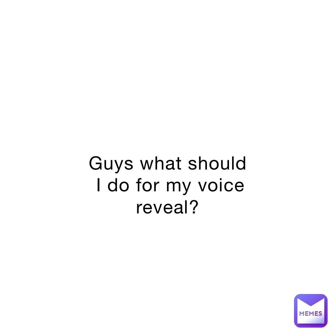 Guys what should I do for my voice reveal?