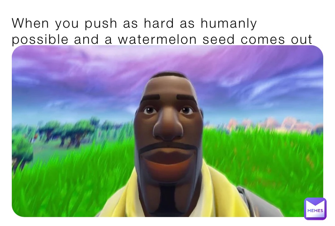 When you push as hard as humanly possible and a watermelon seed comes out