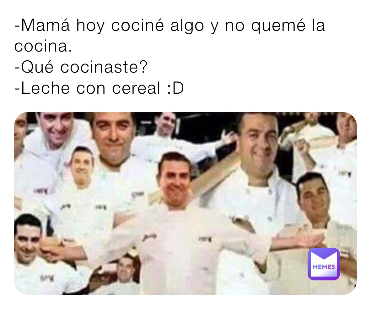 -Mamá hoy cociné algo y no quemé la cocina.
-Qué cocinaste?
-Leche con cereal :D