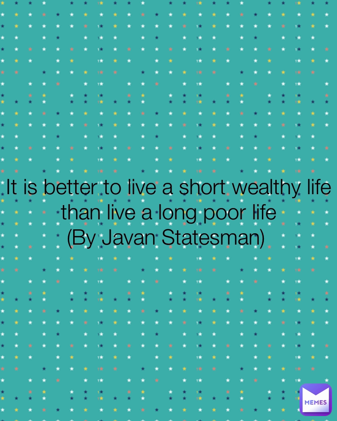 It is better to live a short wealthy life than live a long poor life
(By Javan Statesman) 