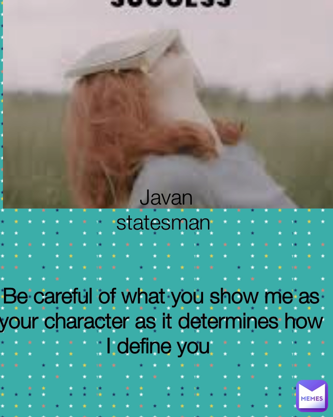 Be careful of what you show me as your character as it determines how I define you  Javan statesman 