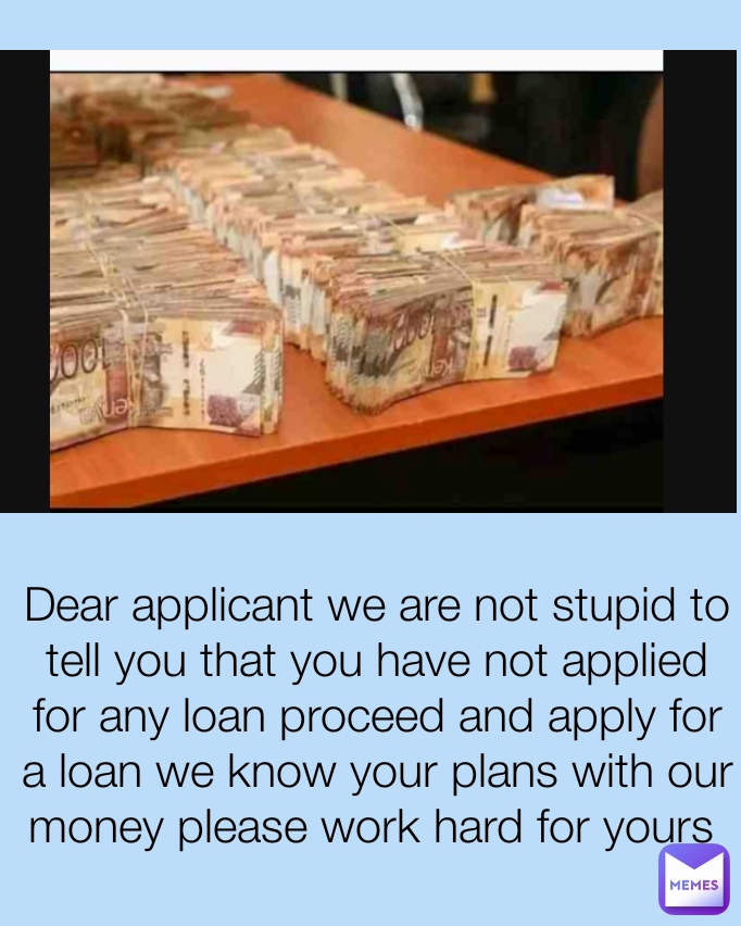 Dear applicant we are not stupid to tell you that you have not applied for any loan proceed and apply for a loan we know your plans with our money please work hard for yours 