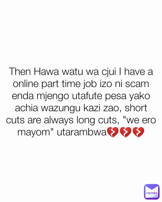 Then Hawa watu wa cjui I have a online part time job izo ni scam enda mjengo utafute pesa yako achia wazungu kazi zao, short cuts are always long cuts, "we ero mayom" utarambwa💔💔💔