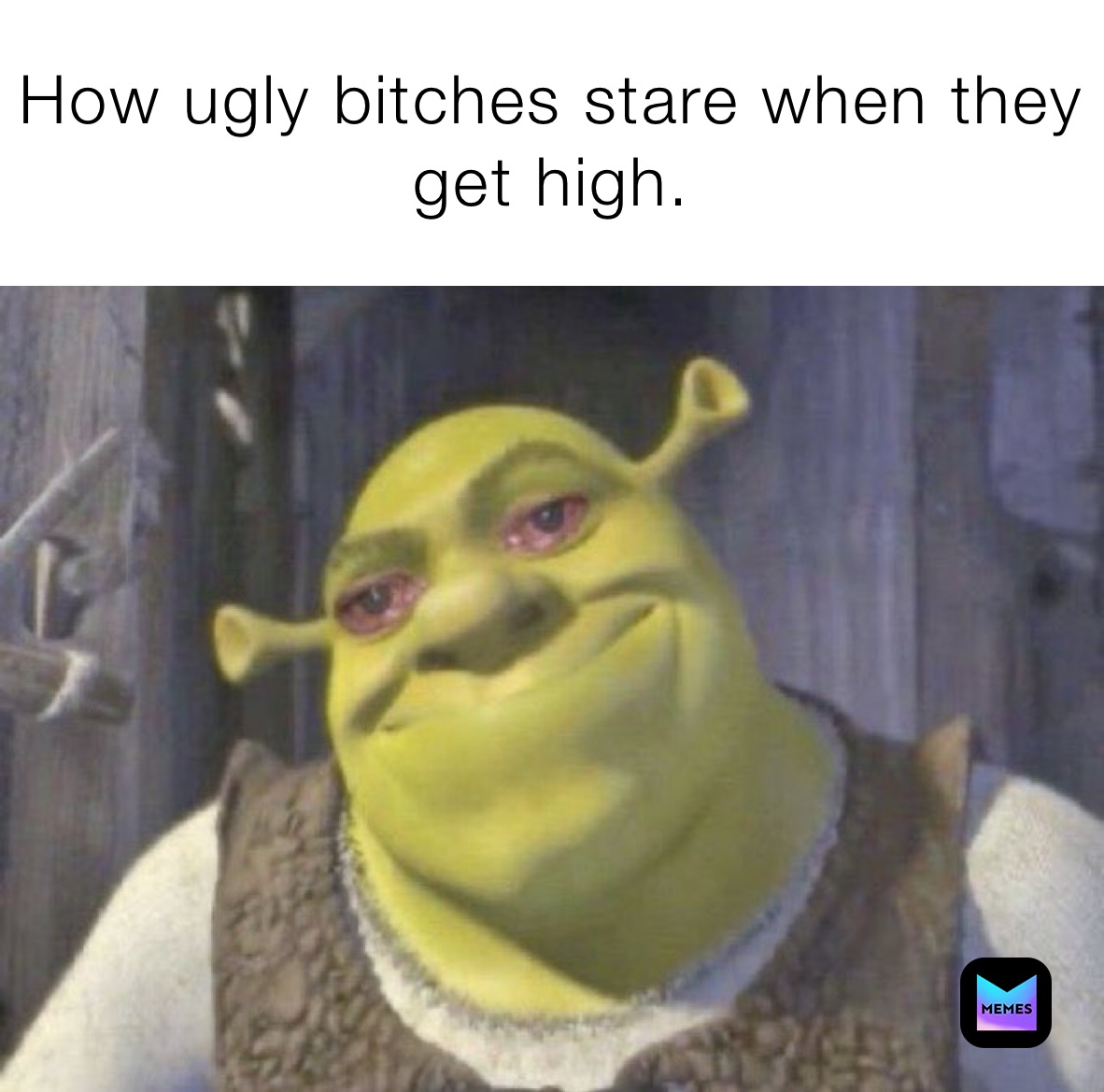 How ugly bitches stare when they get high.