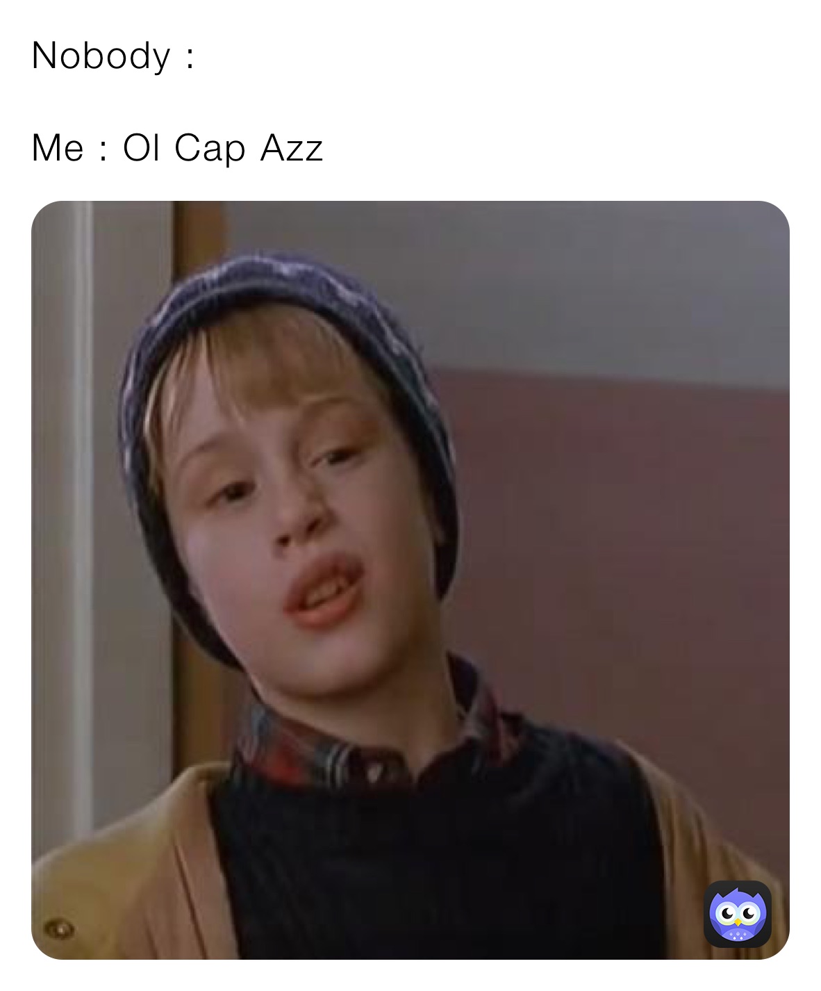 Nobody :

Me : Ol Cap Azz