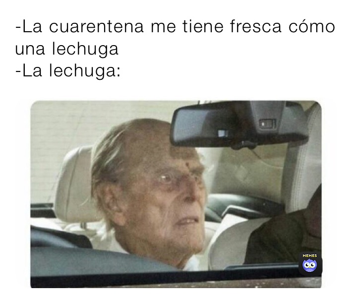 -La cuarentena me tiene fresca cómo una lechuga 
-La lechuga: