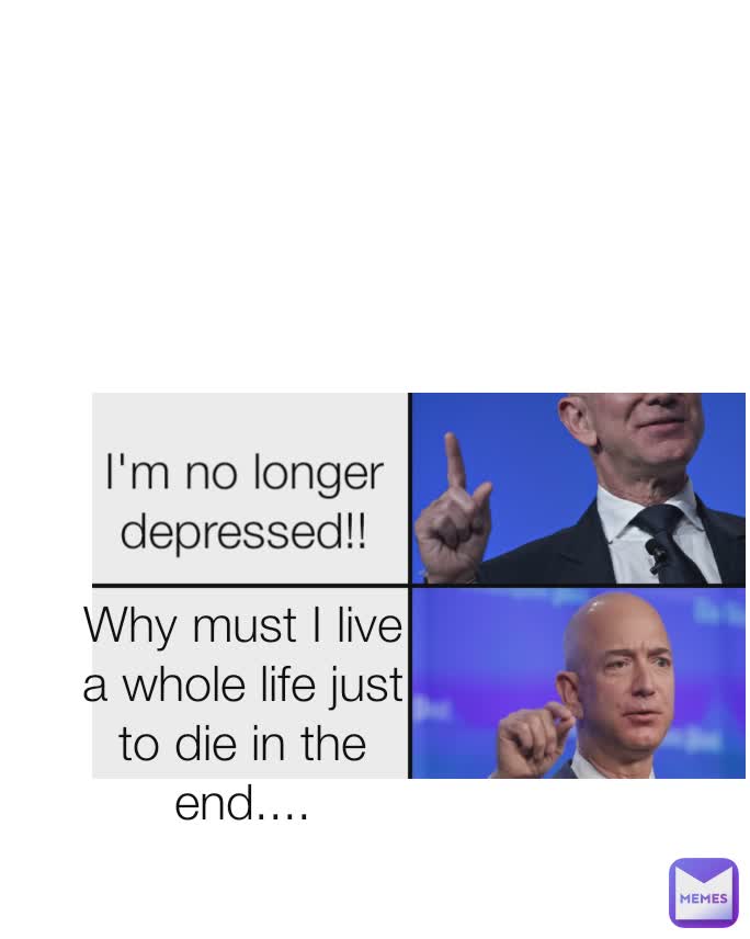 I'm no longer depressed!! Why must I live a whole life just to die in the end....