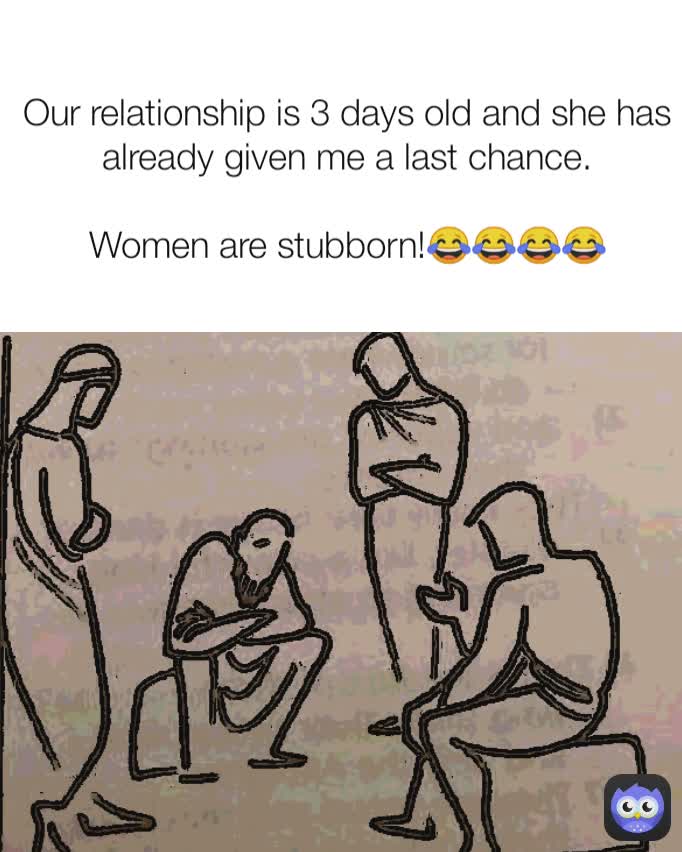 Our relationship is 3 days old and she has already given me a last chance.

Women are stubborn!😂😂😂😂