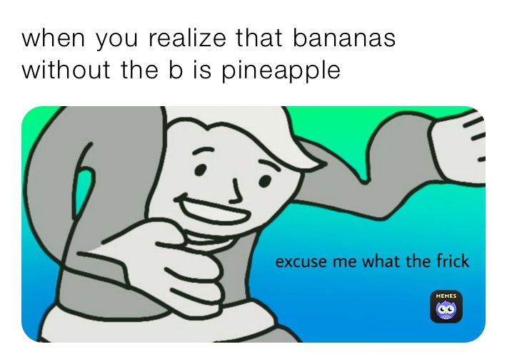 when you realize that bananas without the b is pineapple 