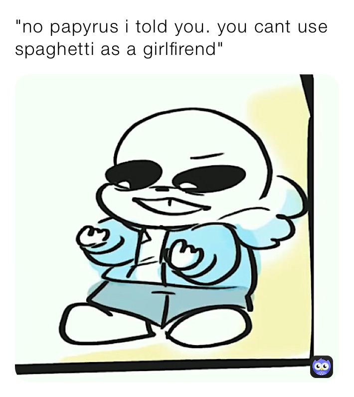 "no papyrus i told you. you cant use spaghetti as a girlfirend"