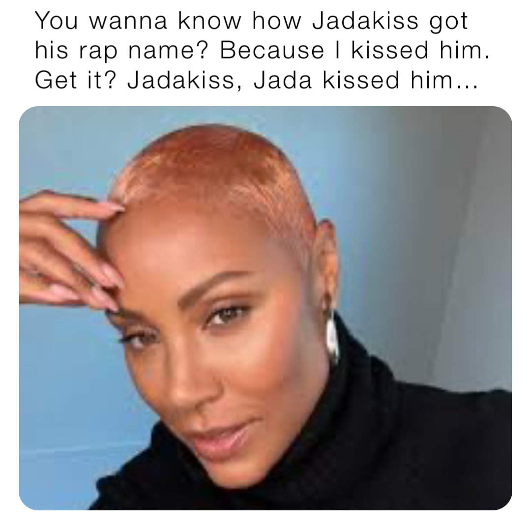You wanna know how Jadakiss got his rap name? Because I kissed him. Get it? Jadakiss, Jada kissed him…