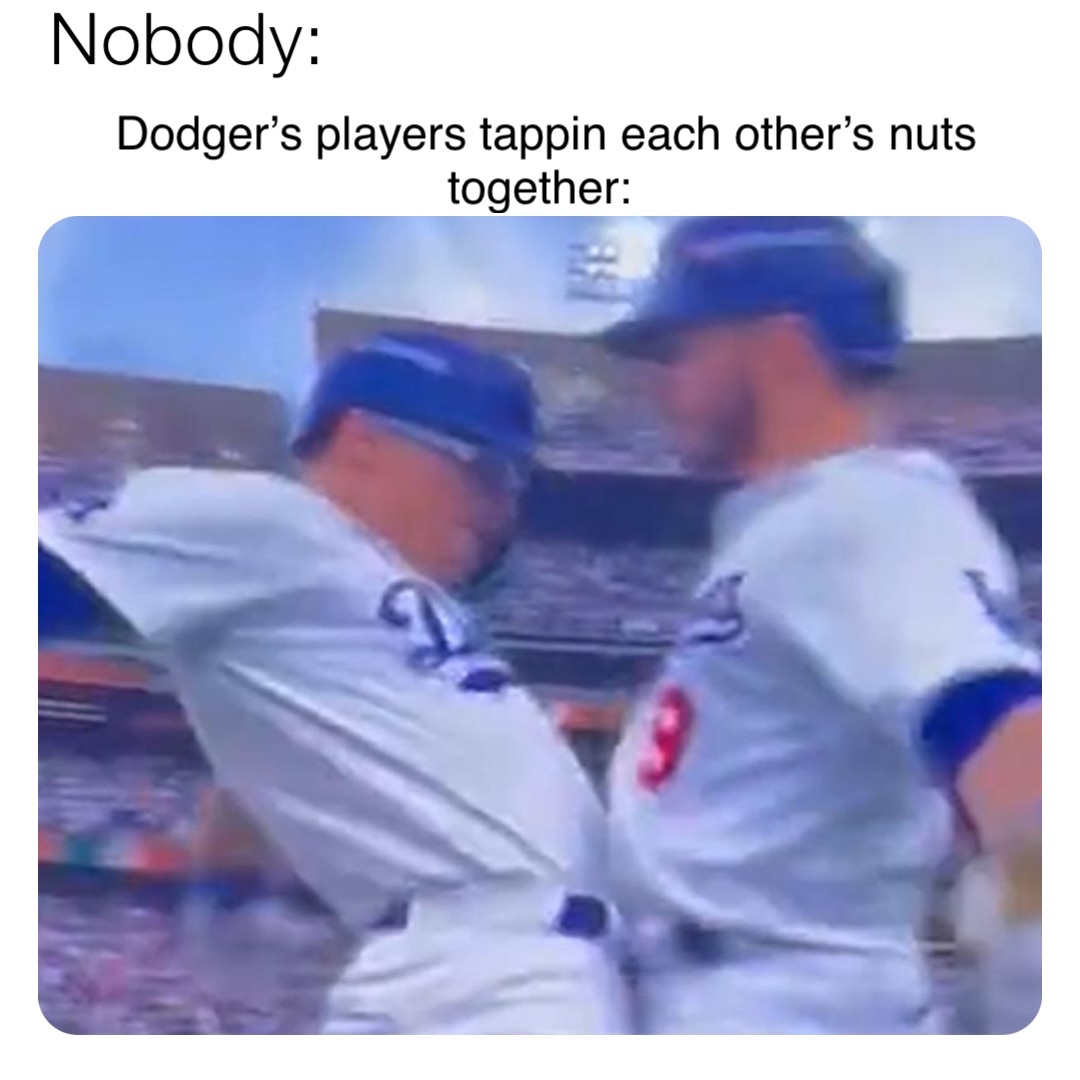 Nobody: Dodger’s players tappin each other’s nuts together: