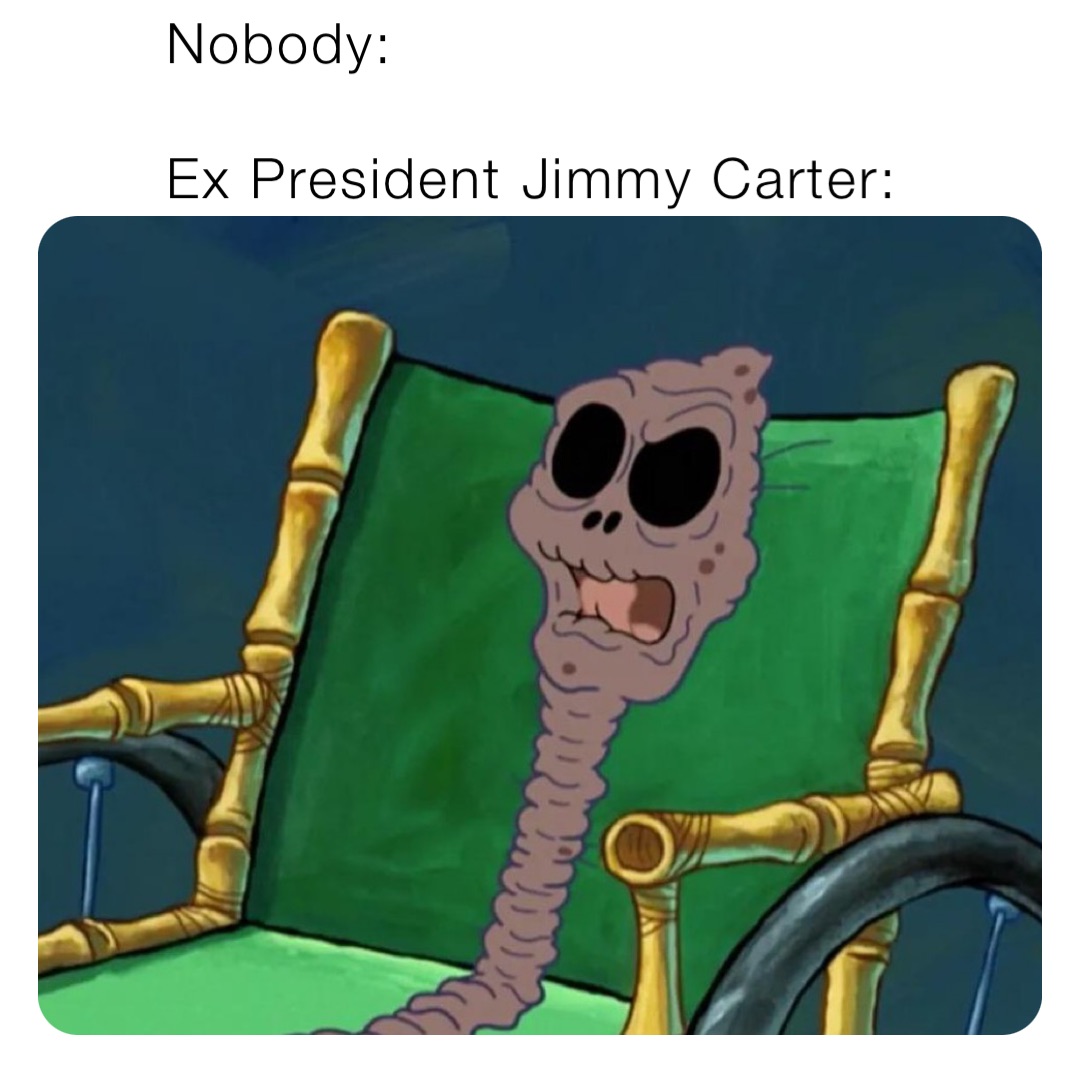 Nobody:

Ex President Jimmy Carter: