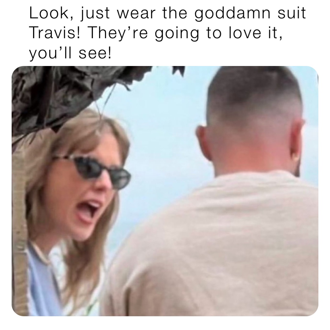 Look, just wear the goddamn suit Travis! They’re going to love it, you’ll see!