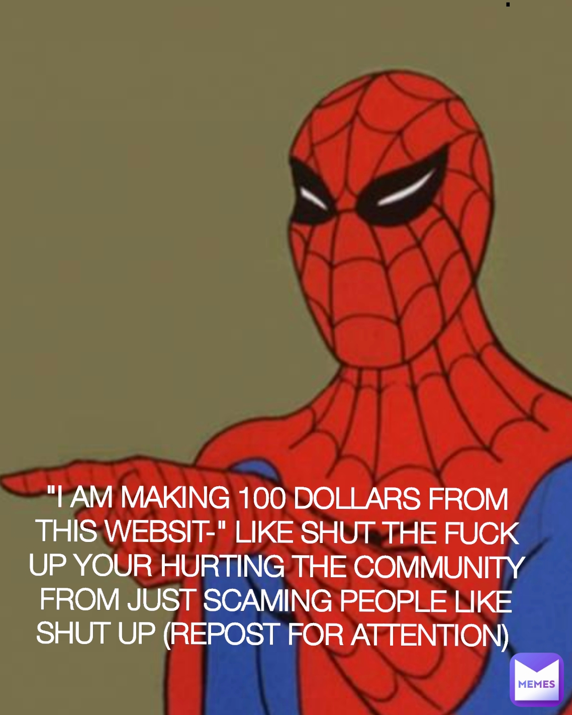 .  "I AM MAKING 100 DOLLARS FROM THIS WEBSIT-" LIKE SHUT THE FUCK UP YOUR HURTING THE COMMUNITY FROM JUST SCAMING PEOPLE LIKE SHUT UP (REPOST FOR ATTENTION) 