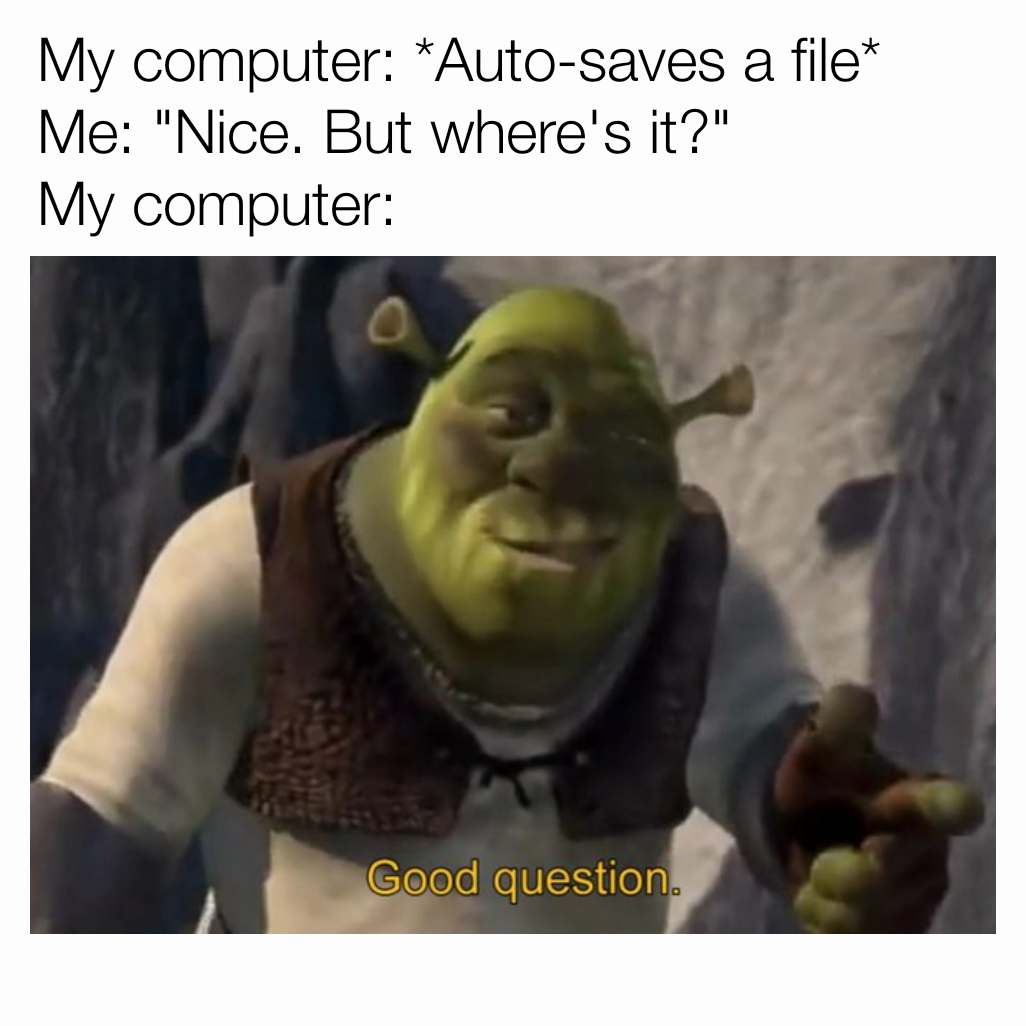 My computer: *Auto-saves a file*
Me: "Nice. But where's it?"
My computer: