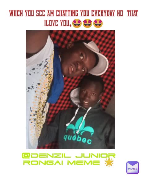 when you see am chatting you everyday no  that ilove you,🤩🤩🤩 @denzil Junior
Rongai meme 🌟
