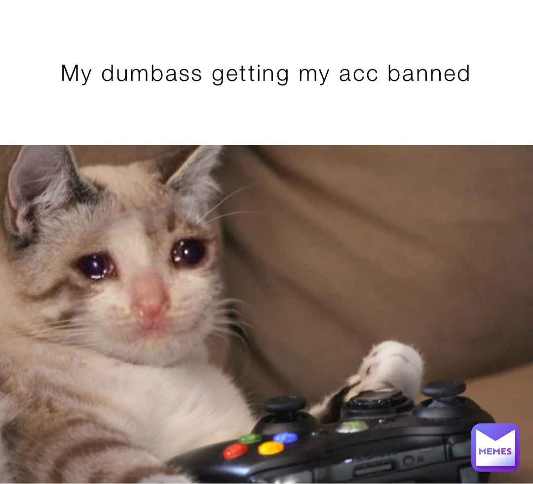 My dumbass getting my acc banned