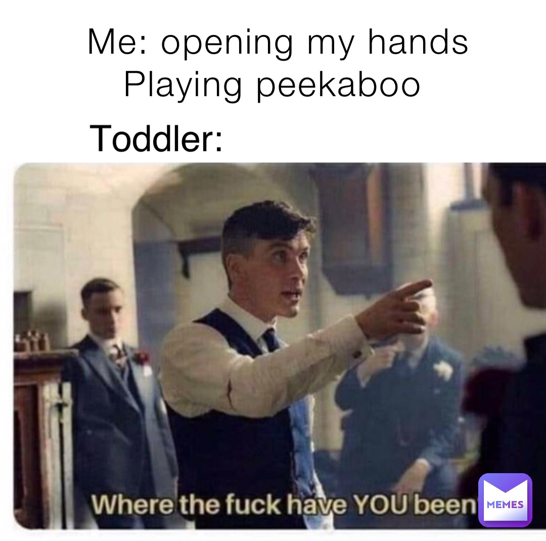 Me: opening my hands 
Playing peekaboo Toddler: