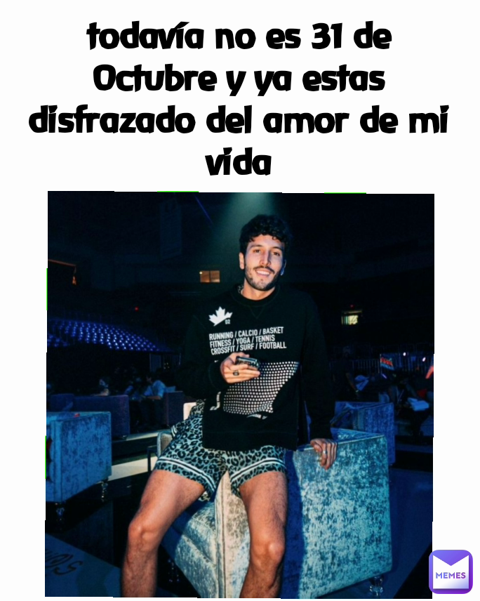todavía no es 31 de Octubre y ya estas disfrazado del amor de mi vida