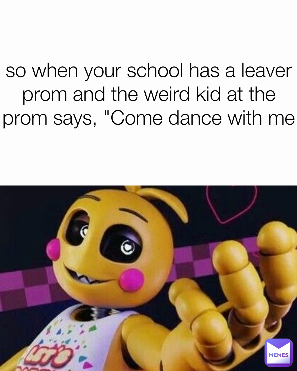 so when your school has a leaver prom and the weird kid at the prom says, "Come dance with me