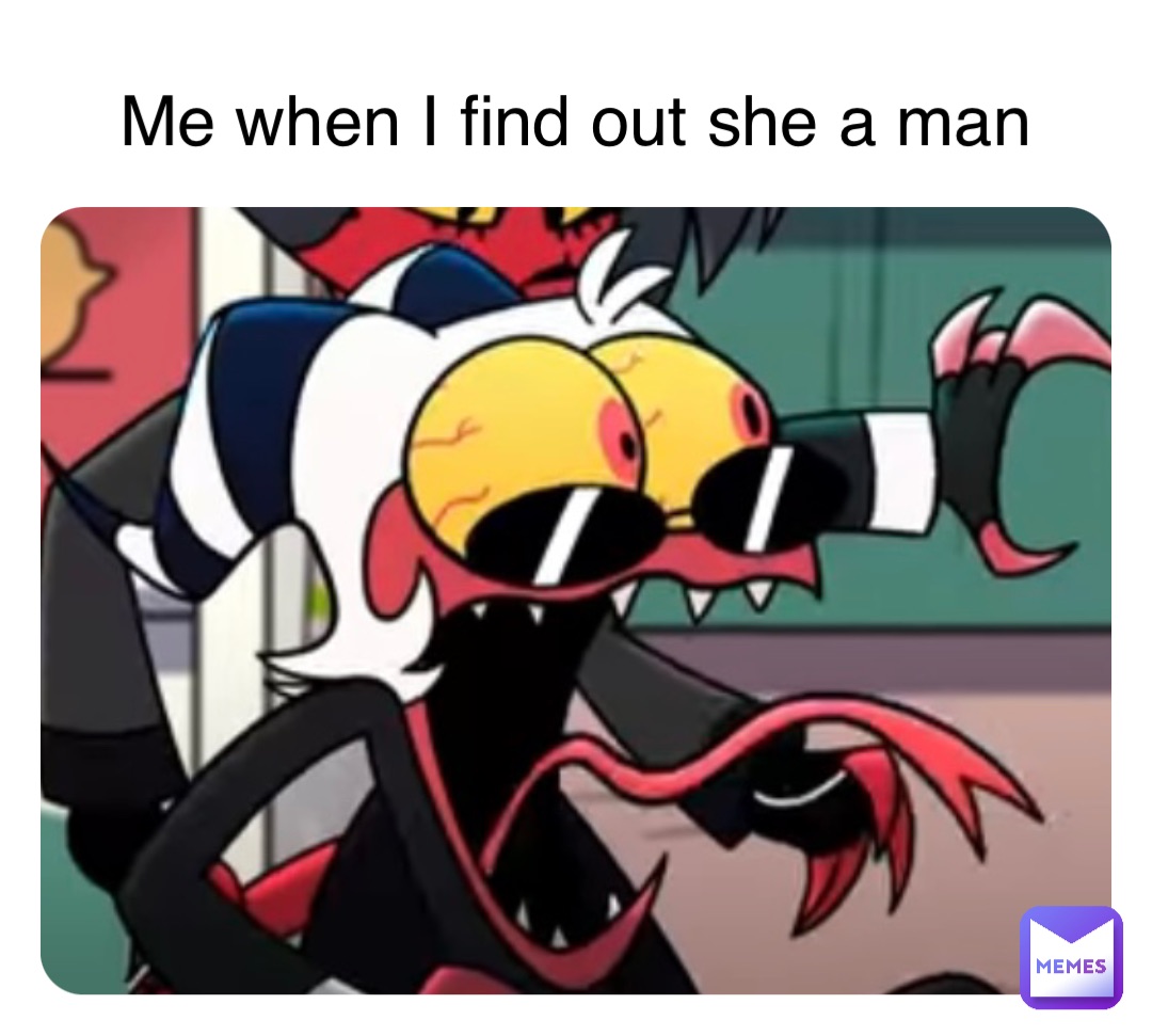 Me when I find out she a man