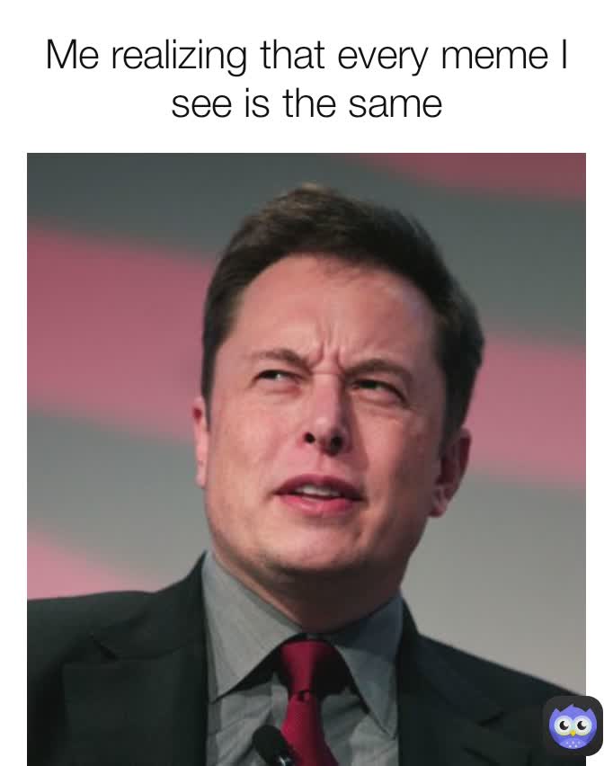 Me realizing that every meme I see is the same