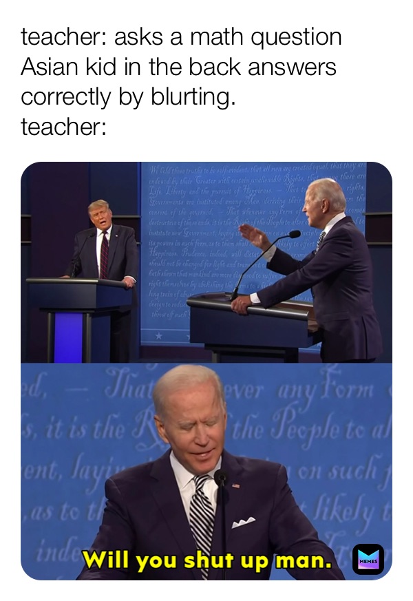 teacher: asks a math question 
Asian kid in the back answers correctly by blurting.   
teacher: